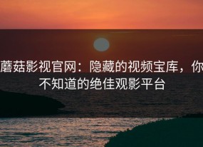 蘑菇影视官网：隐藏的视频宝库，你不知道的绝佳观影平台