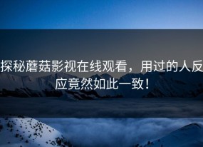 探秘蘑菇影视在线观看，用过的人反应竟然如此一致！