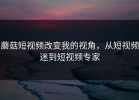 蘑菇短视频改变我的视角，从短视频迷到短视频专家