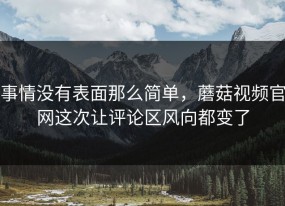 事情没有表面那么简单，蘑菇视频官网这次让评论区风向都变了