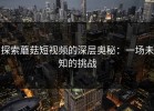 探索蘑菇短视频的深层奥秘：一场未知的挑战