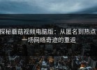 探秘蘑菇视频电脑版：从匿名到热点，一场网络奇迹的重返