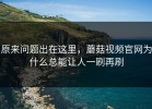 原来问题出在这里，蘑菇视频官网为什么总能让人一刷再刷