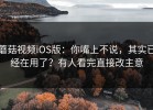 蘑菇视频iOS版：你嘴上不说，其实已经在用了？有人看完直接改主意