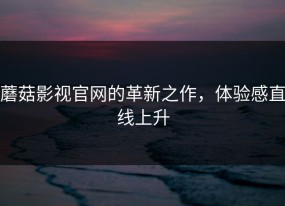 蘑菇影视官网的革新之作，体验感直线上升
