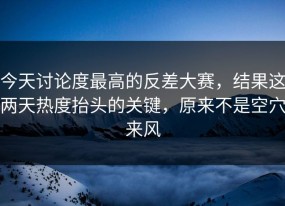 今天讨论度最高的反差大赛，结果这两天热度抬头的关键，原来不是空穴来风