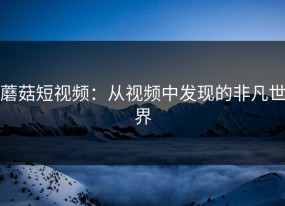 蘑菇短视频：从视频中发现的非凡世界