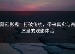 蘑菇影视：打破传统，带来真实与高质量的观影体验