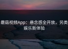 蘑菇视频App：悬念感全开放，另类娱乐新体验
