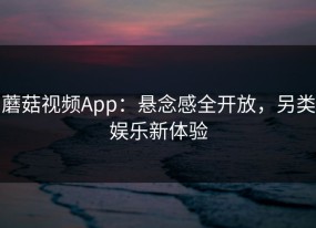 蘑菇视频App：悬念感全开放，另类娱乐新体验