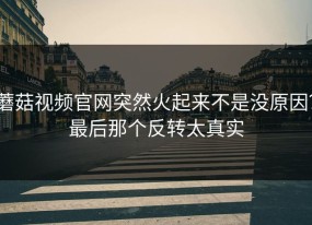 蘑菇视频官网突然火起来不是没原因？最后那个反转太真实