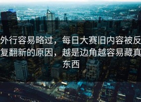 外行容易略过，每日大赛旧内容被反复翻新的原因，越是边角越容易藏真东西