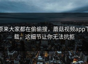 原来大家都在偷偷搜，蘑菇视频app下载，这细节让你无法抗拒