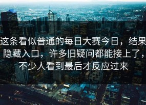这条看似普通的每日大赛今日，结果隐藏入口，许多旧疑问都能接上了，不少人看到最后才反应过来