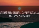 探秘蘑菇影视官网：为何争议如此之大，更令人无法自拔