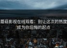 蘑菇影视在线观看：别让这次的热度成为你后悔的起点