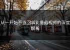 从一开始不当回事到蘑菇视频的深度解析