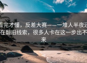 看完才懂，反差大赛——一堆人半夜还在翻旧线索，很多人卡在这一步出不来