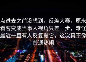 点进去之前没想到，反差大赛，原来看客变成当事人视角只差一步，难怪最近一直有人反复提它，这次真不像普通热闹