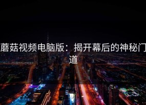 蘑菇视频电脑版：揭开幕后的神秘门道