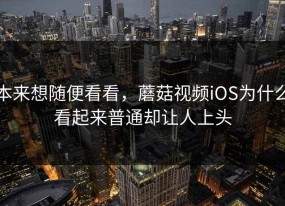 本来想随便看看，蘑菇视频iOS为什么看起来普通却让人上头