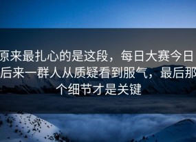 原来最扎心的是这段，每日大赛今日，后来一群人从质疑看到服气，最后那个细节才是关键