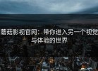 蘑菇影视官网：带你进入另一个视觉与体验的世界