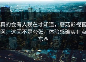 真的会有人现在才知道，蘑菇影视官网，这回不是夸张，体验感确实有点东西