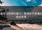 蘑菇短视频的魔力：普通却不普通的奇妙世界