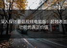 深入探讨蘑菇视频电脑版：超越表面功能的真正价值