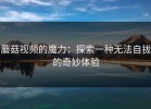 蘑菇视频的魔力：探索一种无法自拔的奇妙体验