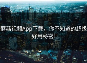 蘑菇视频App下载，你不知道的超级好用秘密！