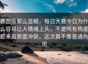 表面没那么显眼，每日大赛今日为什么容易让人情绪上头，不是所有热度都来自表面冲突，这次真不像普通热闹