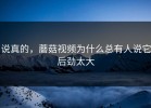 说真的，蘑菇视频为什么总有人说它后劲太大