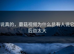 说真的，蘑菇视频为什么总有人说它后劲太大