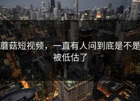蘑菇短视频，一直有人问到底是不是被低估了