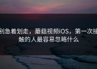 别急着划走，蘑菇视频iOS，第一次接触的人最容易忽略什么