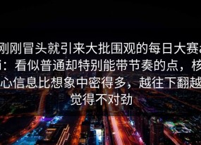 刚刚冒头就引来大批围观的每日大赛ai：看似普通却特别能带节奏的点，核心信息比想象中密得多，越往下翻越觉得不对劲