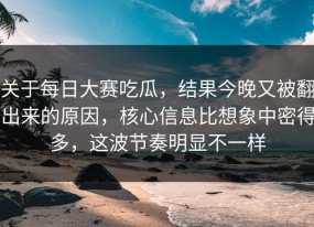 关于每日大赛吃瓜，结果今晚又被翻出来的原因，核心信息比想象中密得多，这波节奏明显不一样