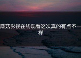 蘑菇影视在线观看这次真的有点不一样