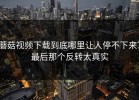 蘑菇视频下载到底哪里让人停不下来？最后那个反转太真实