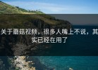 关于蘑菇视频，很多人嘴上不说，其实已经在用了