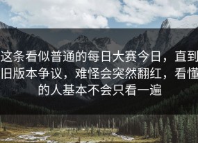 这条看似普通的每日大赛今日，直到旧版本争议，难怪会突然翻红，看懂的人基本不会只看一遍