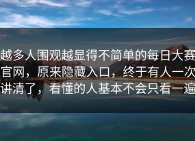 越多人围观越显得不简单的每日大赛官网，原来隐藏入口，终于有人一次讲清了，看懂的人基本不会只看一遍