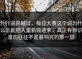 外行容易略过，每日大赛这个词为什么总能把人重新吸进来，真正有辨识度的往往不是最响亮的那一层