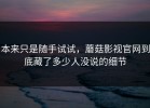 本来只是随手试试，蘑菇影视官网到底藏了多少人没说的细节