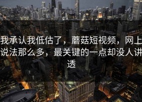 我承认我低估了，蘑菇短视频，网上说法那么多，最关键的一点却没人讲透
