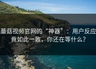 蘑菇视频官网的“神器”：用户反应竟如此一致，你还在等什么？