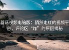 蘑菇视频电脑版：悄然走红的视频平台，评论区“炸”的原因揭秘
