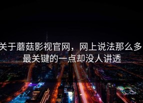 关于蘑菇影视官网，网上说法那么多，最关键的一点却没人讲透
